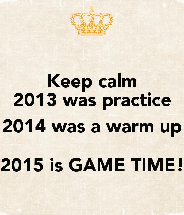 keep-calm-2013-was-practice-2014-was-a-warm-up-2015-is-game-time-2